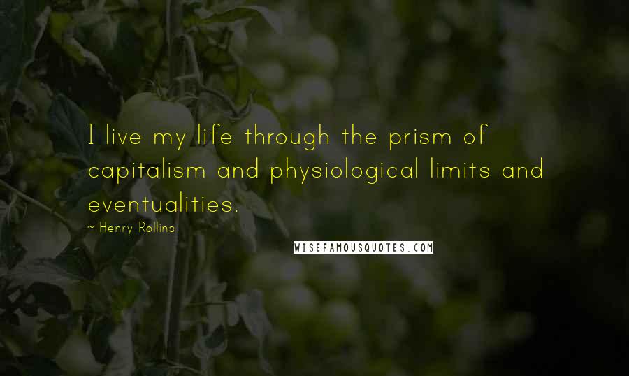 Henry Rollins Quotes: I live my life through the prism of capitalism and physiological limits and eventualities.