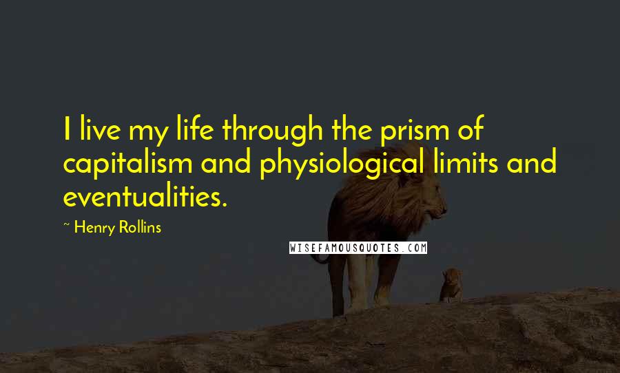 Henry Rollins Quotes: I live my life through the prism of capitalism and physiological limits and eventualities.