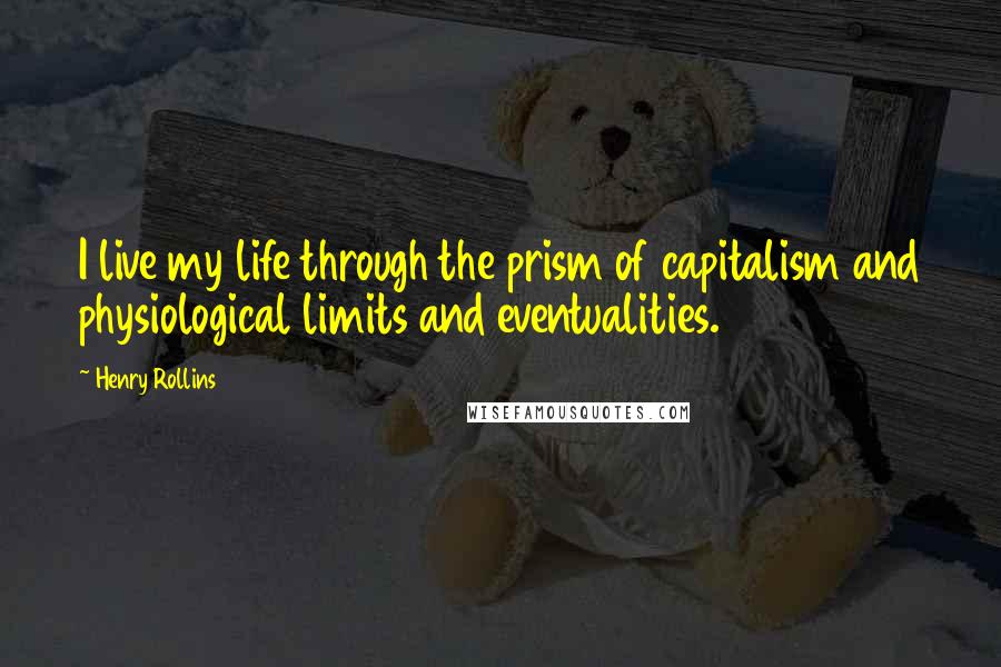 Henry Rollins Quotes: I live my life through the prism of capitalism and physiological limits and eventualities.