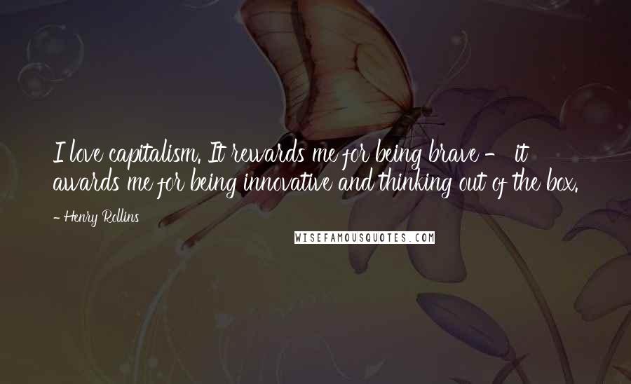 Henry Rollins Quotes: I love capitalism. It rewards me for being brave - it awards me for being innovative and thinking out of the box.