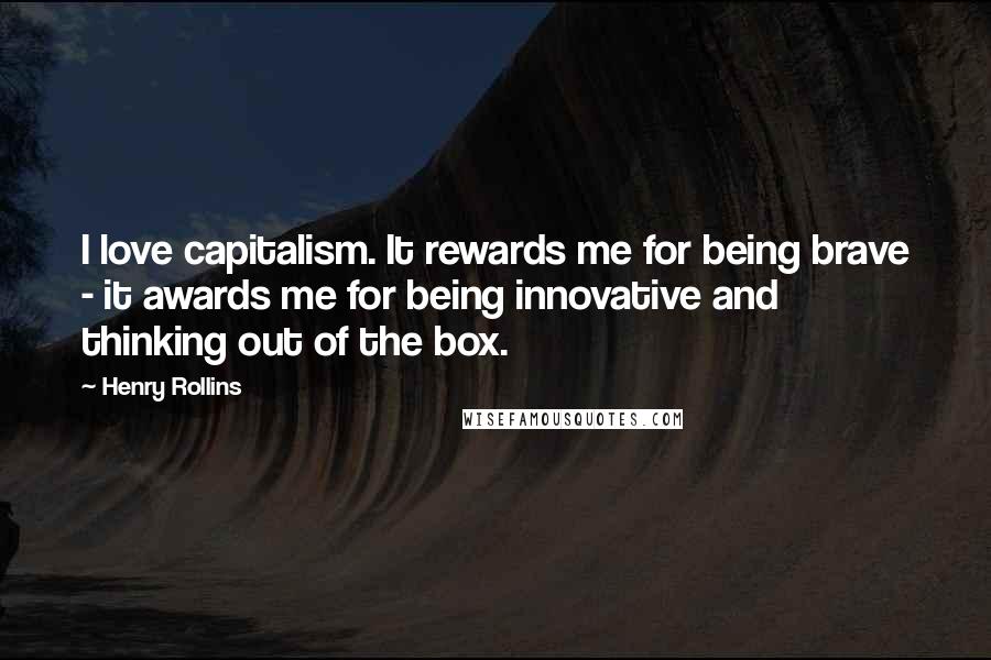 Henry Rollins Quotes: I love capitalism. It rewards me for being brave - it awards me for being innovative and thinking out of the box.