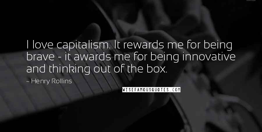 Henry Rollins Quotes: I love capitalism. It rewards me for being brave - it awards me for being innovative and thinking out of the box.