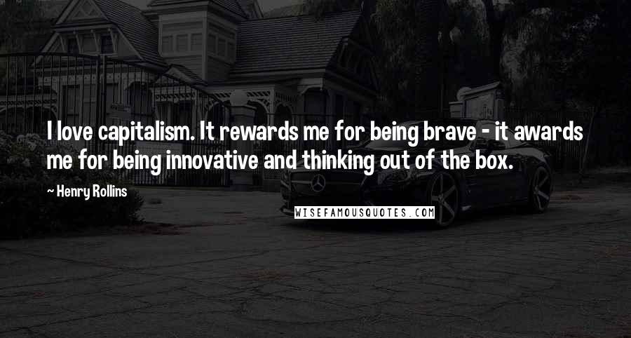 Henry Rollins Quotes: I love capitalism. It rewards me for being brave - it awards me for being innovative and thinking out of the box.