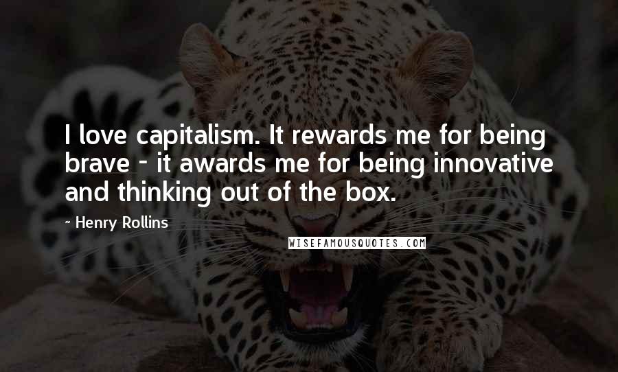 Henry Rollins Quotes: I love capitalism. It rewards me for being brave - it awards me for being innovative and thinking out of the box.