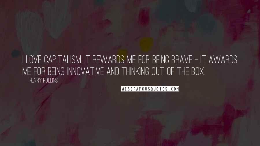 Henry Rollins Quotes: I love capitalism. It rewards me for being brave - it awards me for being innovative and thinking out of the box.