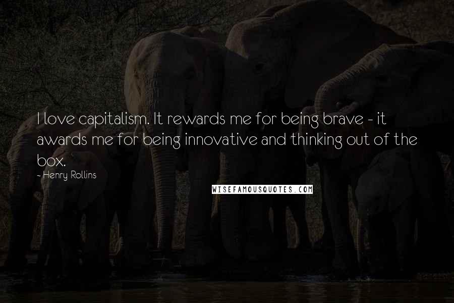 Henry Rollins Quotes: I love capitalism. It rewards me for being brave - it awards me for being innovative and thinking out of the box.