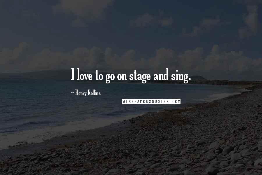 Henry Rollins Quotes: I love to go on stage and sing.