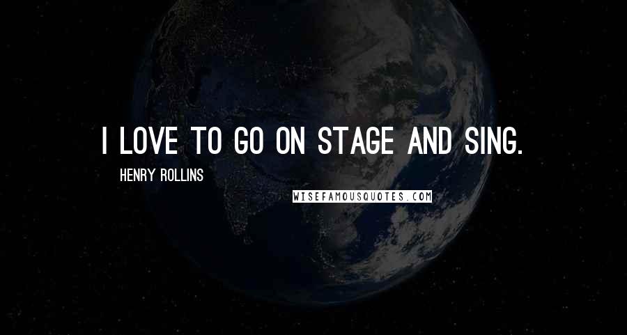 Henry Rollins Quotes: I love to go on stage and sing.