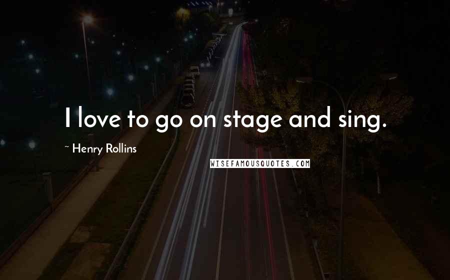 Henry Rollins Quotes: I love to go on stage and sing.