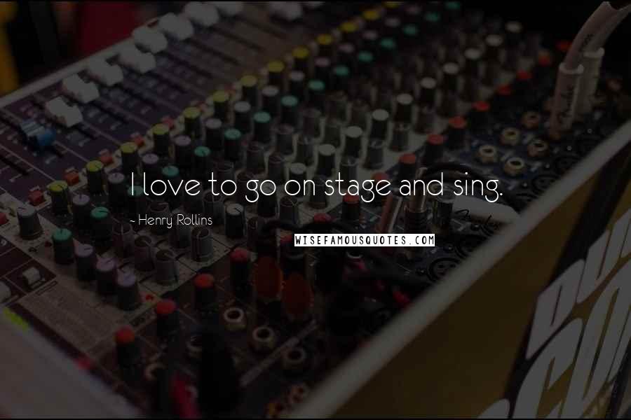 Henry Rollins Quotes: I love to go on stage and sing.