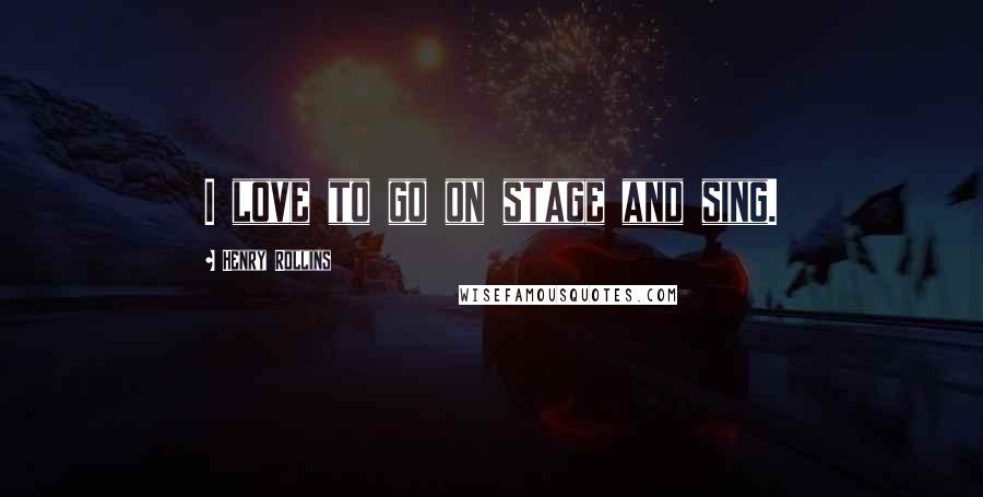 Henry Rollins Quotes: I love to go on stage and sing.