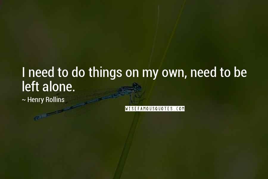 Henry Rollins Quotes: I need to do things on my own, need to be left alone.