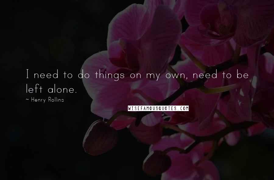 Henry Rollins Quotes: I need to do things on my own, need to be left alone.