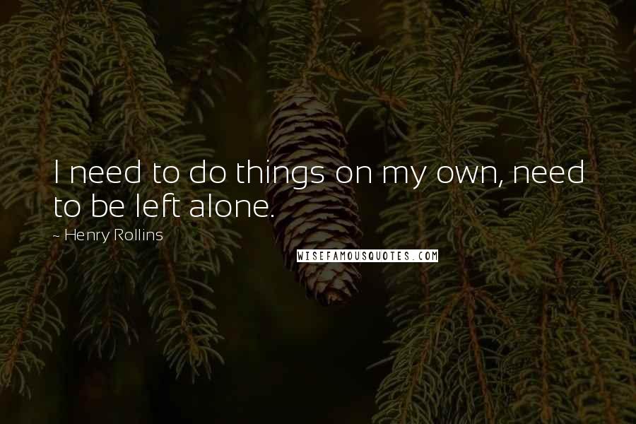 Henry Rollins Quotes: I need to do things on my own, need to be left alone.