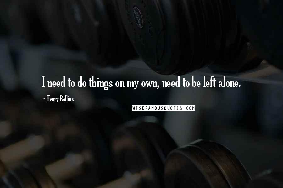 Henry Rollins Quotes: I need to do things on my own, need to be left alone.
