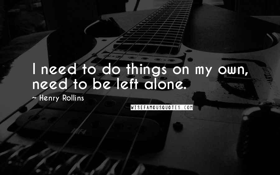 Henry Rollins Quotes: I need to do things on my own, need to be left alone.