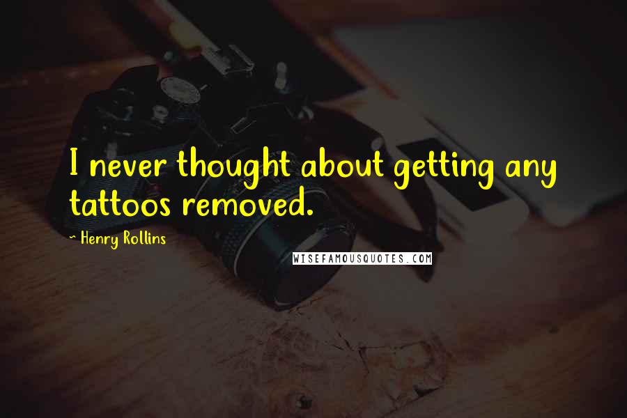 Henry Rollins Quotes: I never thought about getting any tattoos removed.