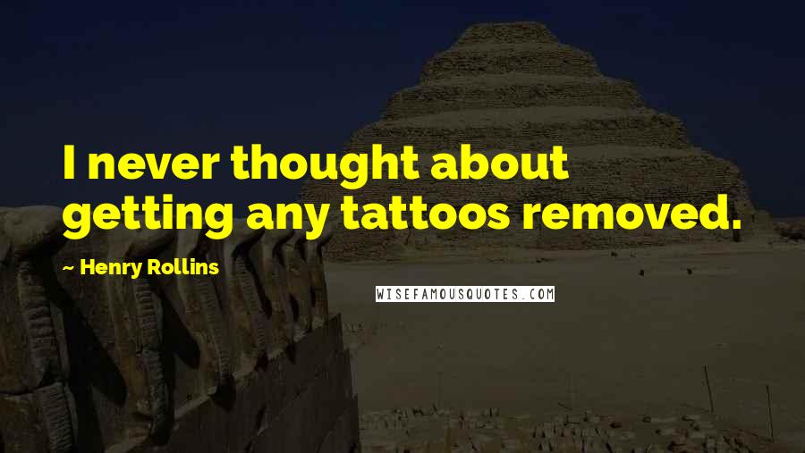 Henry Rollins Quotes: I never thought about getting any tattoos removed.