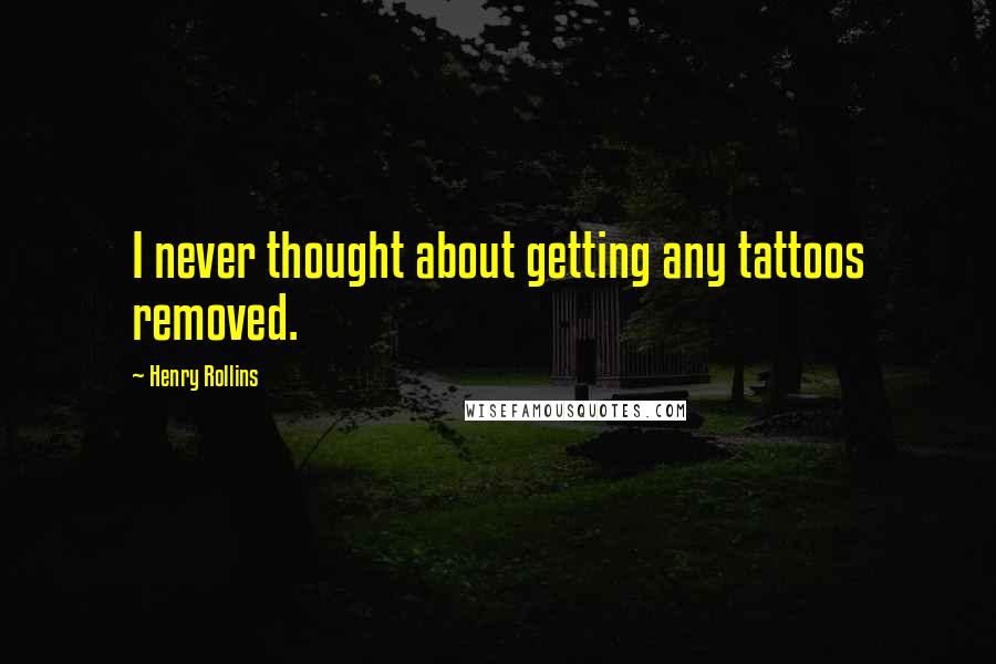 Henry Rollins Quotes: I never thought about getting any tattoos removed.