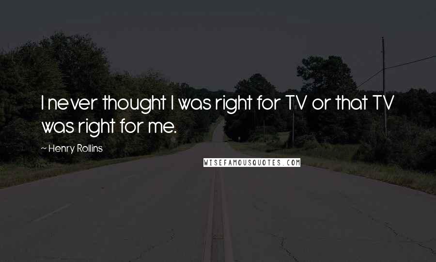 Henry Rollins Quotes: I never thought I was right for TV or that TV was right for me.