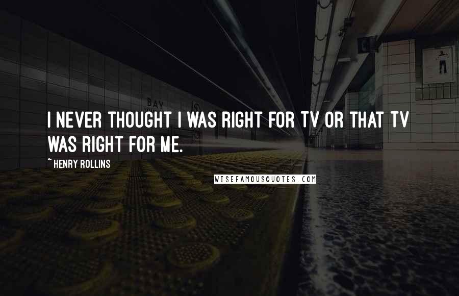 Henry Rollins Quotes: I never thought I was right for TV or that TV was right for me.