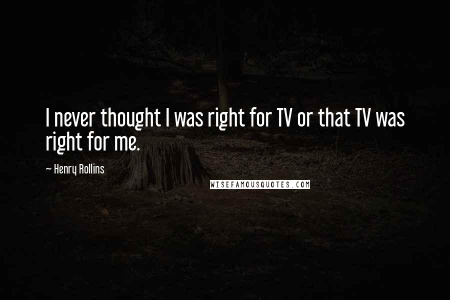 Henry Rollins Quotes: I never thought I was right for TV or that TV was right for me.
