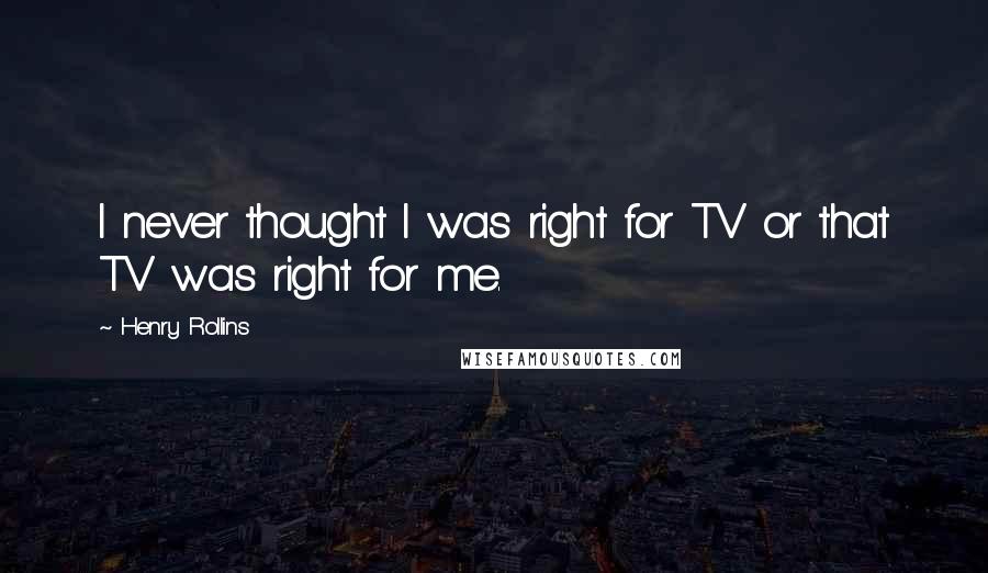 Henry Rollins Quotes: I never thought I was right for TV or that TV was right for me.