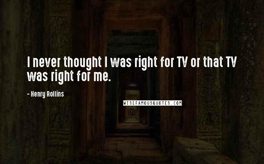 Henry Rollins Quotes: I never thought I was right for TV or that TV was right for me.