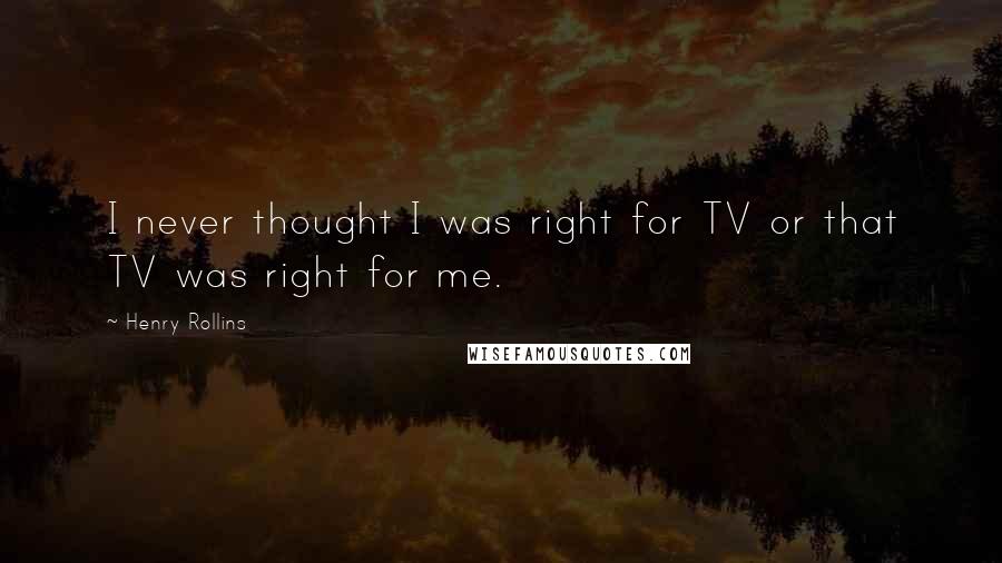 Henry Rollins Quotes: I never thought I was right for TV or that TV was right for me.