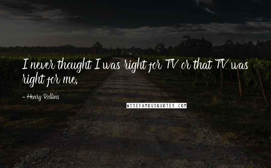 Henry Rollins Quotes: I never thought I was right for TV or that TV was right for me.