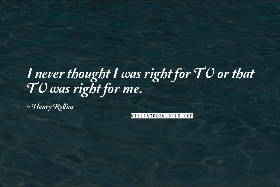 Henry Rollins Quotes: I never thought I was right for TV or that TV was right for me.