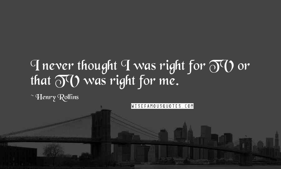 Henry Rollins Quotes: I never thought I was right for TV or that TV was right for me.