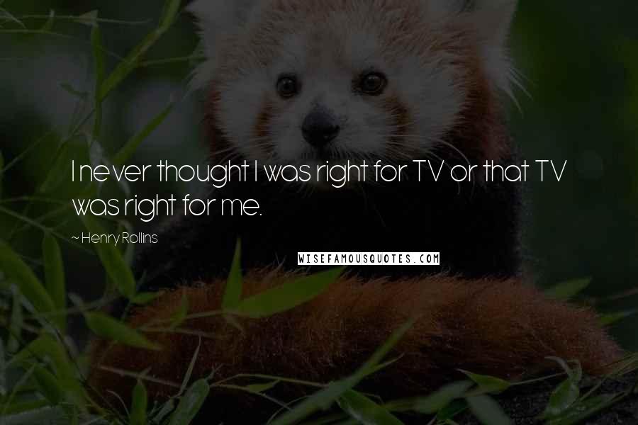 Henry Rollins Quotes: I never thought I was right for TV or that TV was right for me.