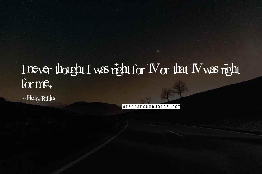 Henry Rollins Quotes: I never thought I was right for TV or that TV was right for me.