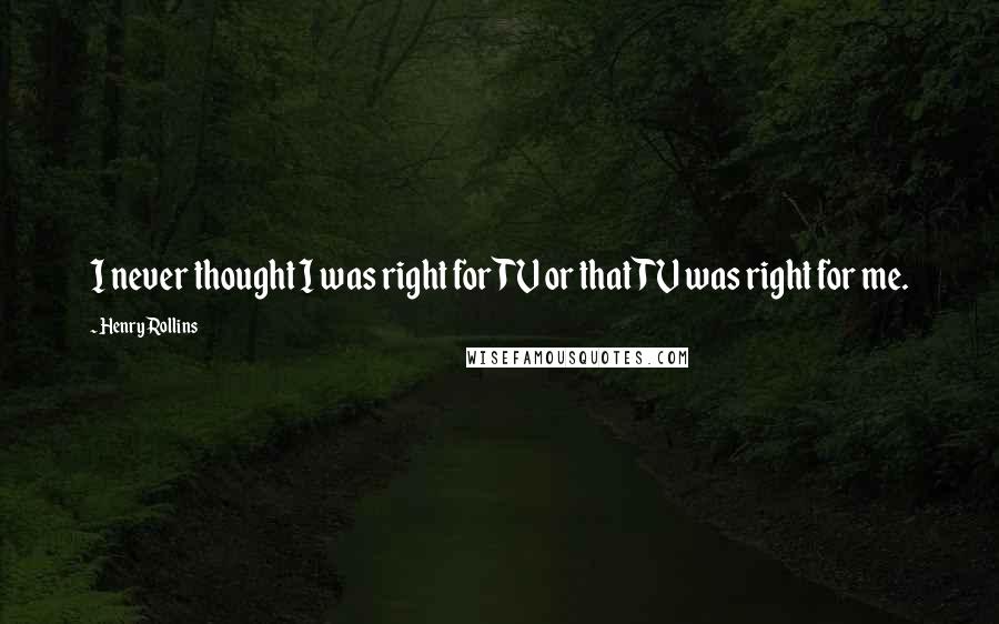 Henry Rollins Quotes: I never thought I was right for TV or that TV was right for me.