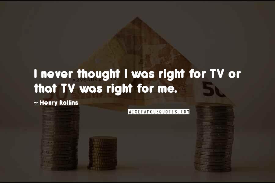 Henry Rollins Quotes: I never thought I was right for TV or that TV was right for me.
