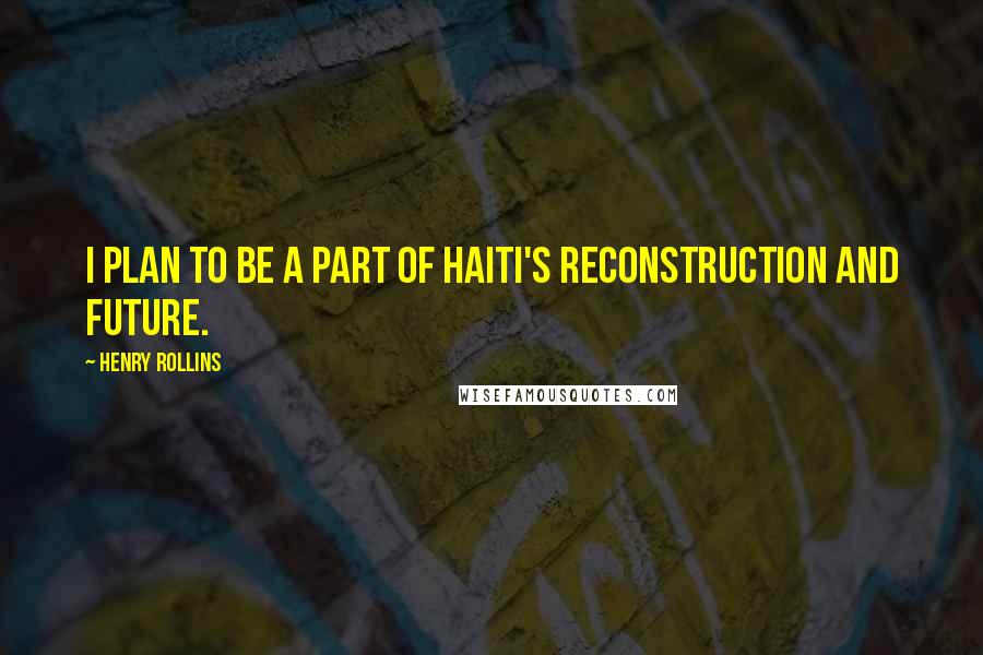 Henry Rollins Quotes: I plan to be a part of Haiti's reconstruction and future.