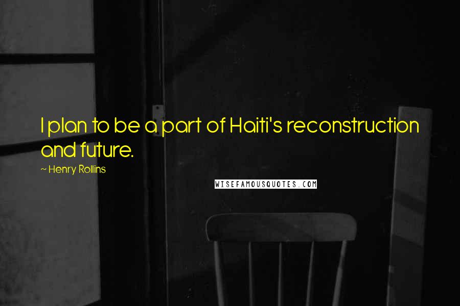 Henry Rollins Quotes: I plan to be a part of Haiti's reconstruction and future.