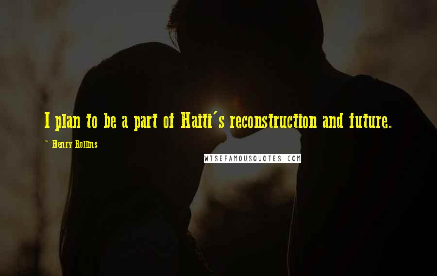 Henry Rollins Quotes: I plan to be a part of Haiti's reconstruction and future.