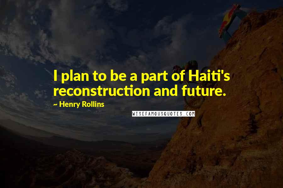 Henry Rollins Quotes: I plan to be a part of Haiti's reconstruction and future.