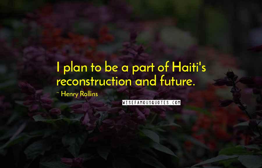 Henry Rollins Quotes: I plan to be a part of Haiti's reconstruction and future.