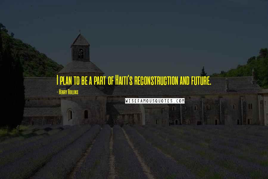 Henry Rollins Quotes: I plan to be a part of Haiti's reconstruction and future.