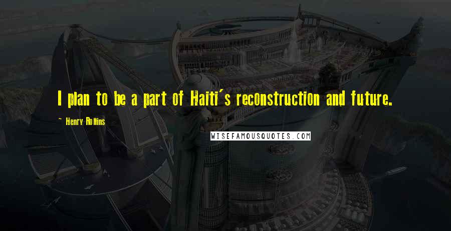 Henry Rollins Quotes: I plan to be a part of Haiti's reconstruction and future.