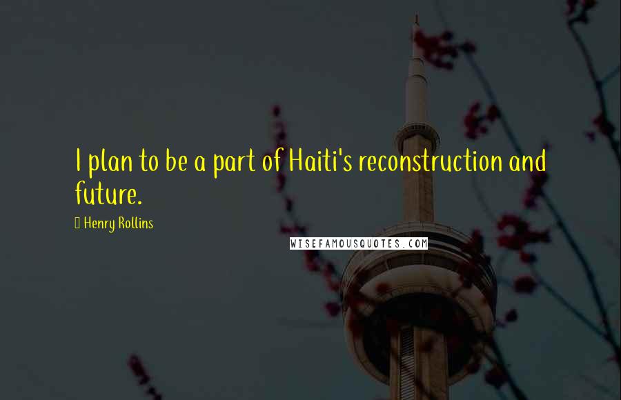 Henry Rollins Quotes: I plan to be a part of Haiti's reconstruction and future.