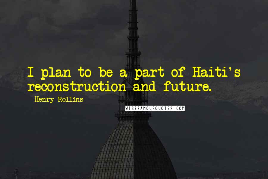 Henry Rollins Quotes: I plan to be a part of Haiti's reconstruction and future.