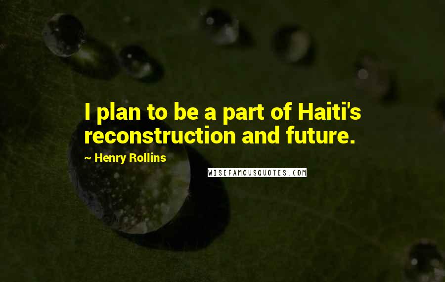 Henry Rollins Quotes: I plan to be a part of Haiti's reconstruction and future.