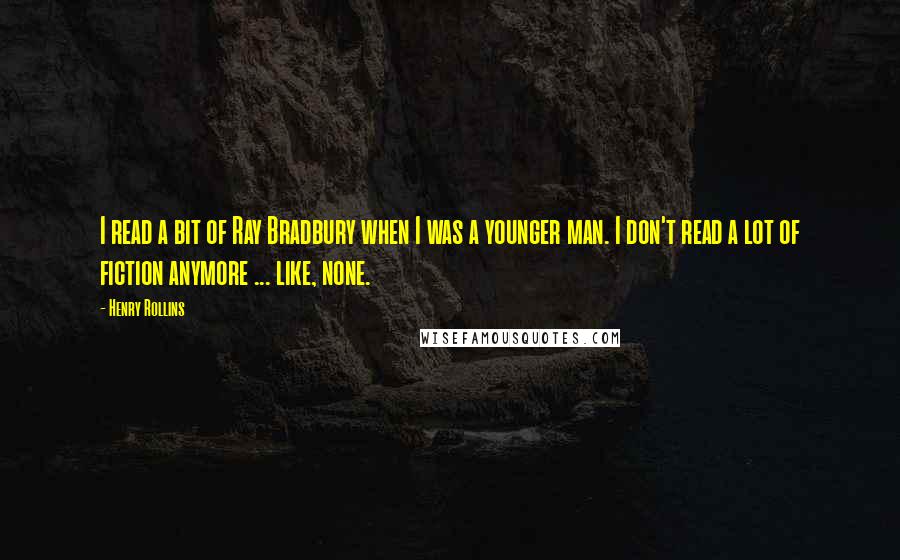 Henry Rollins Quotes: I read a bit of Ray Bradbury when I was a younger man. I don't read a lot of fiction anymore ... like, none.