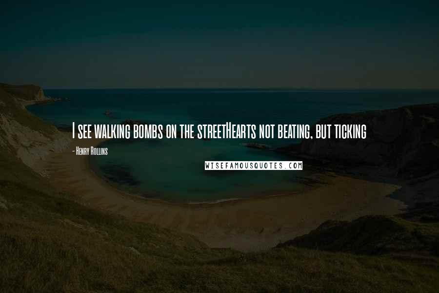 Henry Rollins Quotes: I see walking bombs on the streetHearts not beating, but ticking