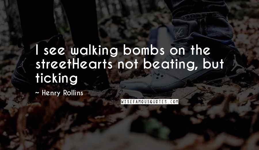 Henry Rollins Quotes: I see walking bombs on the streetHearts not beating, but ticking