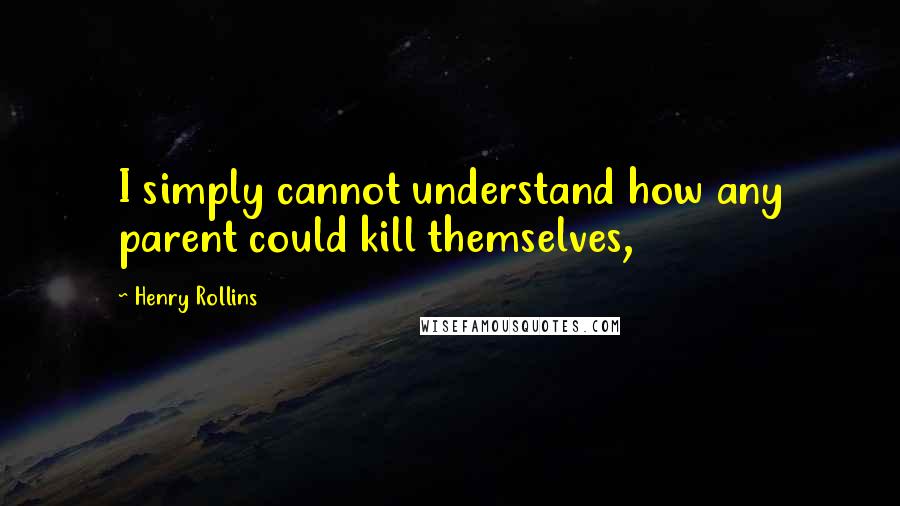 Henry Rollins Quotes: I simply cannot understand how any parent could kill themselves,